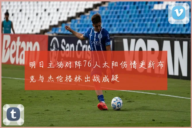 明日主场对阵76人太阳伤情更新布克与杰伦格林出战成疑