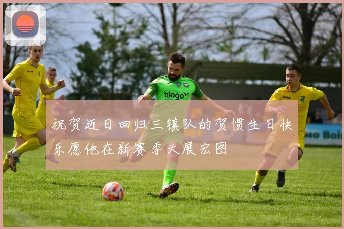 祝贺近日回归三镇队的贺惯生日快乐愿他在新赛季大展宏图