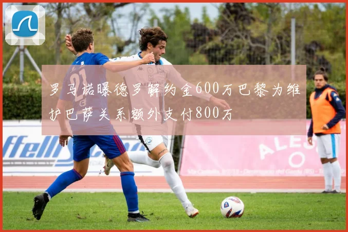 罗马诺曝德罗解约金600万巴黎为维护巴萨关系额外支付800万
