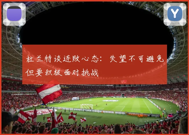 杜兰特谈连败心态：失望不可避免但要积极面对挑战