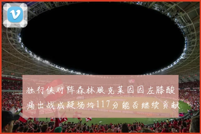 独行侠对阵森林狼克莱因因左膝酸痛出战成疑场均117分能否继续贡献