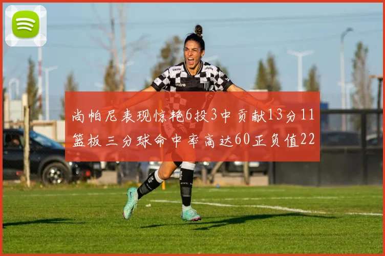 尚帕尼表现惊艳6投3中贡献13分11篮板三分球命中率高达60正负值22