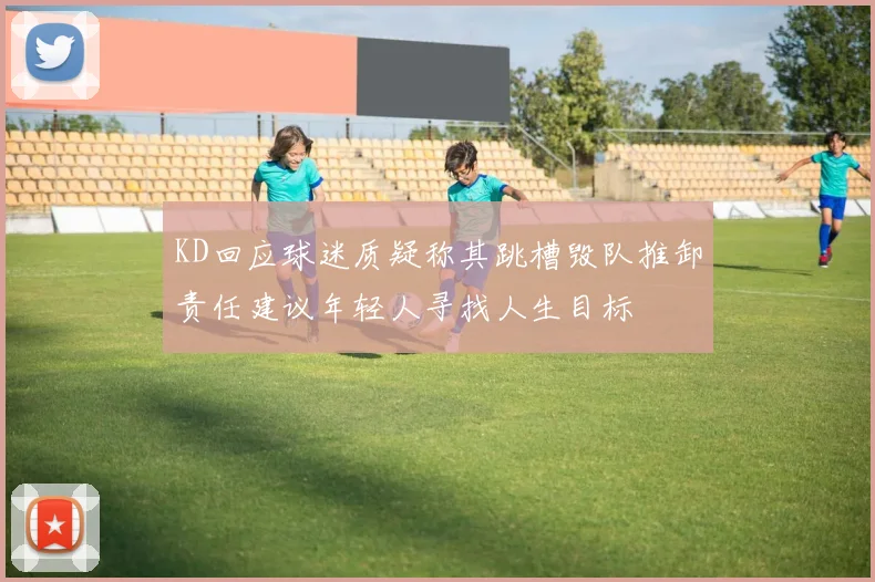 KD回应球迷质疑称其跳槽毁队推卸责任建议年轻人寻找人生目标