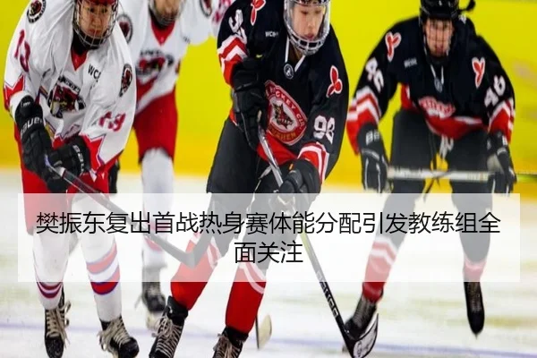 樊振东复出首战热身赛体能分配引发教练组全面关注